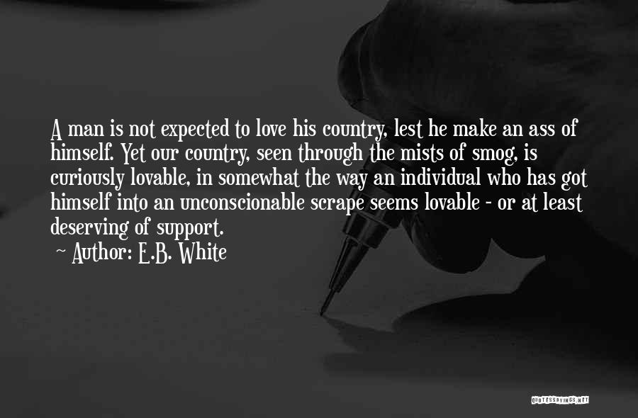 E.B. White Quotes: A Man Is Not Expected To Love His Country, Lest He Make An Ass Of Himself. Yet Our Country, Seen