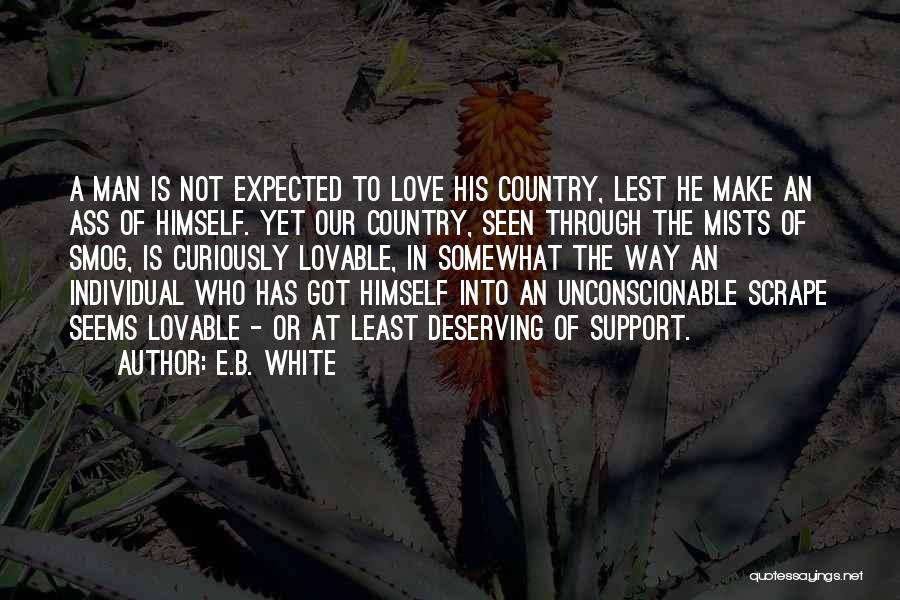 E.B. White Quotes: A Man Is Not Expected To Love His Country, Lest He Make An Ass Of Himself. Yet Our Country, Seen