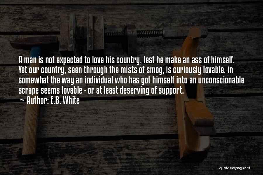 E.B. White Quotes: A Man Is Not Expected To Love His Country, Lest He Make An Ass Of Himself. Yet Our Country, Seen