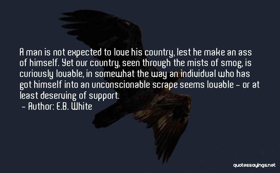 E.B. White Quotes: A Man Is Not Expected To Love His Country, Lest He Make An Ass Of Himself. Yet Our Country, Seen