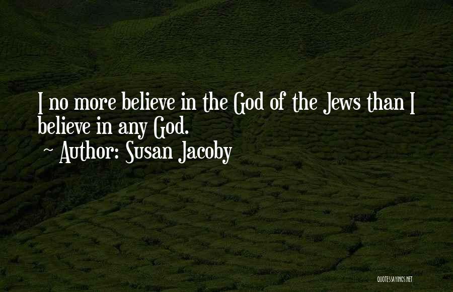 Susan Jacoby Quotes: I No More Believe In The God Of The Jews Than I Believe In Any God.