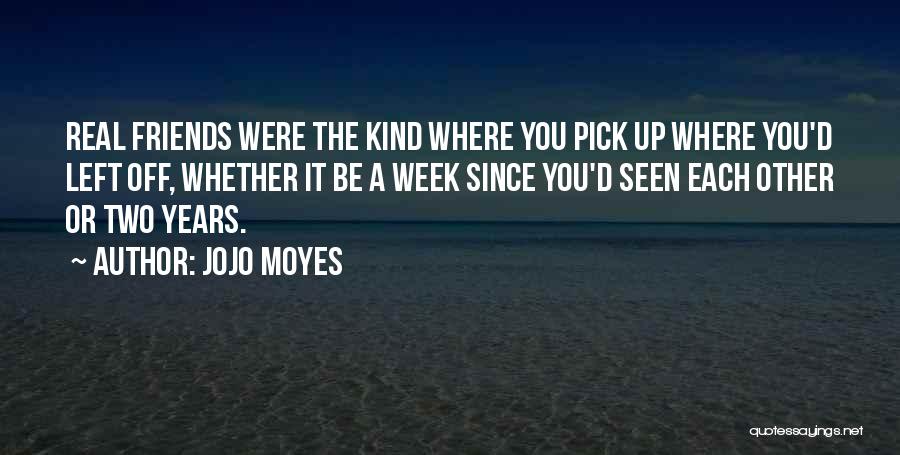 Jojo Moyes Quotes: Real Friends Were The Kind Where You Pick Up Where You'd Left Off, Whether It Be A Week Since You'd