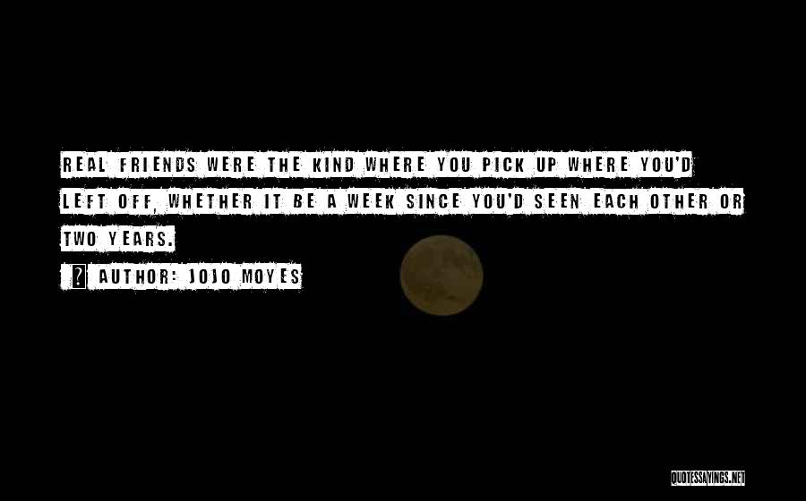 Jojo Moyes Quotes: Real Friends Were The Kind Where You Pick Up Where You'd Left Off, Whether It Be A Week Since You'd