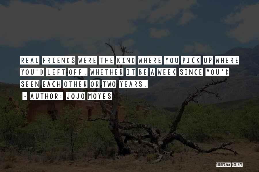 Jojo Moyes Quotes: Real Friends Were The Kind Where You Pick Up Where You'd Left Off, Whether It Be A Week Since You'd