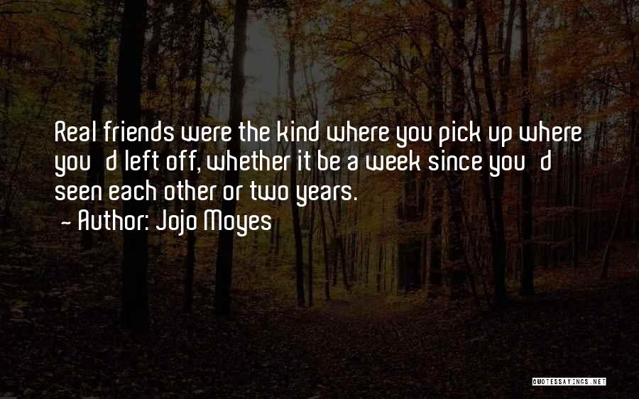 Jojo Moyes Quotes: Real Friends Were The Kind Where You Pick Up Where You'd Left Off, Whether It Be A Week Since You'd