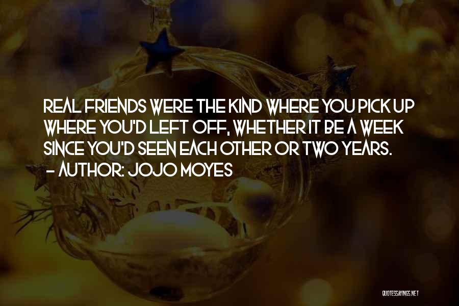 Jojo Moyes Quotes: Real Friends Were The Kind Where You Pick Up Where You'd Left Off, Whether It Be A Week Since You'd