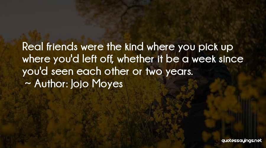 Jojo Moyes Quotes: Real Friends Were The Kind Where You Pick Up Where You'd Left Off, Whether It Be A Week Since You'd