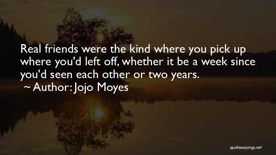 Jojo Moyes Quotes: Real Friends Were The Kind Where You Pick Up Where You'd Left Off, Whether It Be A Week Since You'd