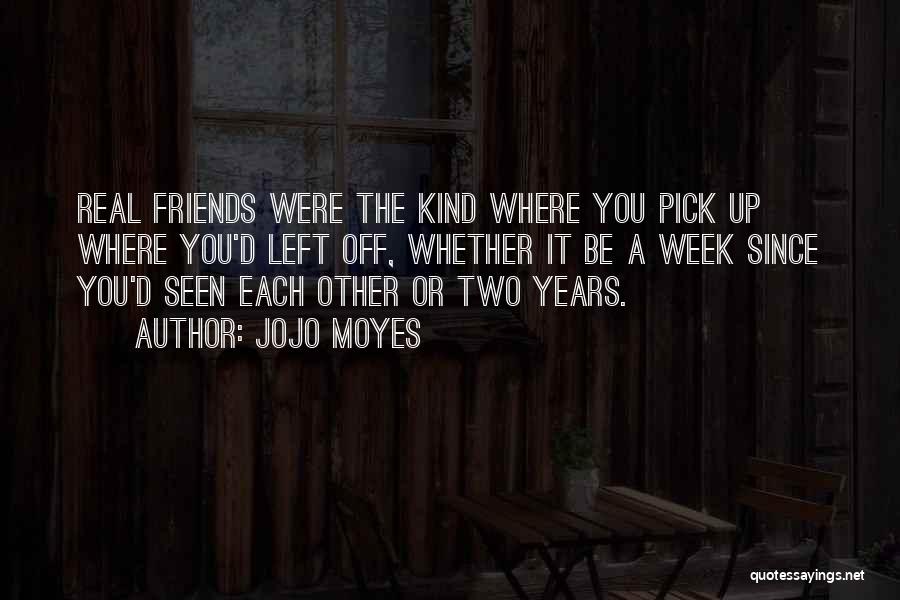 Jojo Moyes Quotes: Real Friends Were The Kind Where You Pick Up Where You'd Left Off, Whether It Be A Week Since You'd