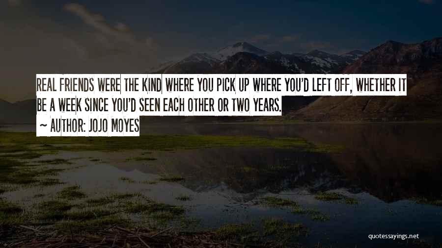 Jojo Moyes Quotes: Real Friends Were The Kind Where You Pick Up Where You'd Left Off, Whether It Be A Week Since You'd