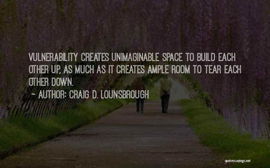 Craig D. Lounsbrough Quotes: Vulnerability Creates Unimaginable Space To Build Each Other Up, As Much As It Creates Ample Room To Tear Each Other