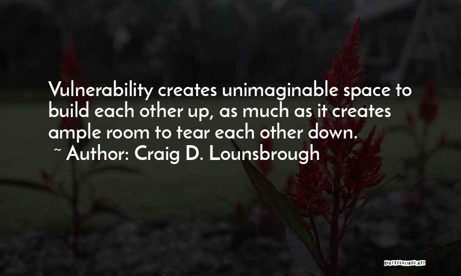 Craig D. Lounsbrough Quotes: Vulnerability Creates Unimaginable Space To Build Each Other Up, As Much As It Creates Ample Room To Tear Each Other