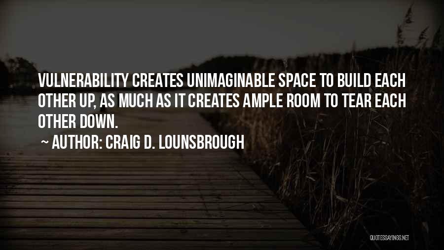 Craig D. Lounsbrough Quotes: Vulnerability Creates Unimaginable Space To Build Each Other Up, As Much As It Creates Ample Room To Tear Each Other