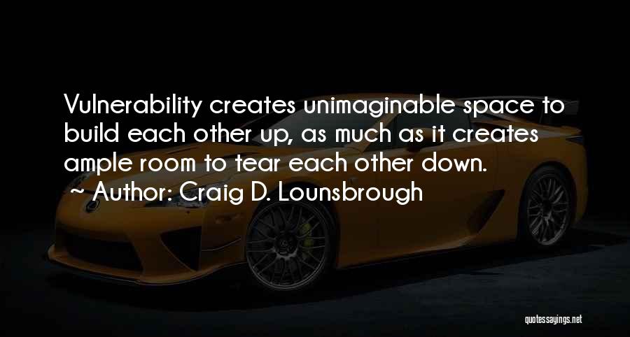 Craig D. Lounsbrough Quotes: Vulnerability Creates Unimaginable Space To Build Each Other Up, As Much As It Creates Ample Room To Tear Each Other