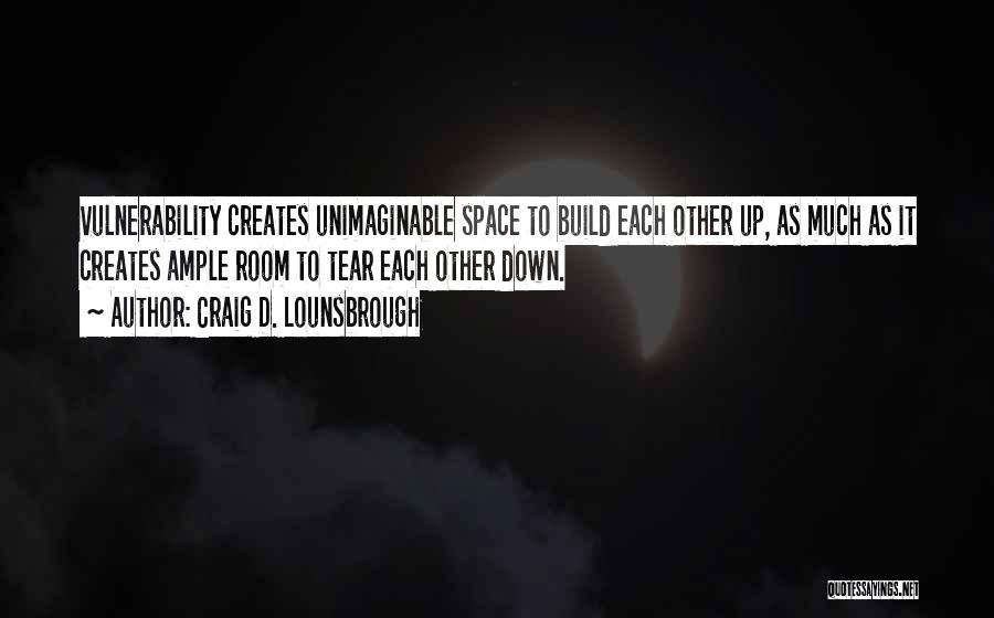 Craig D. Lounsbrough Quotes: Vulnerability Creates Unimaginable Space To Build Each Other Up, As Much As It Creates Ample Room To Tear Each Other