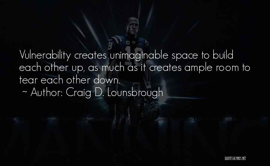 Craig D. Lounsbrough Quotes: Vulnerability Creates Unimaginable Space To Build Each Other Up, As Much As It Creates Ample Room To Tear Each Other