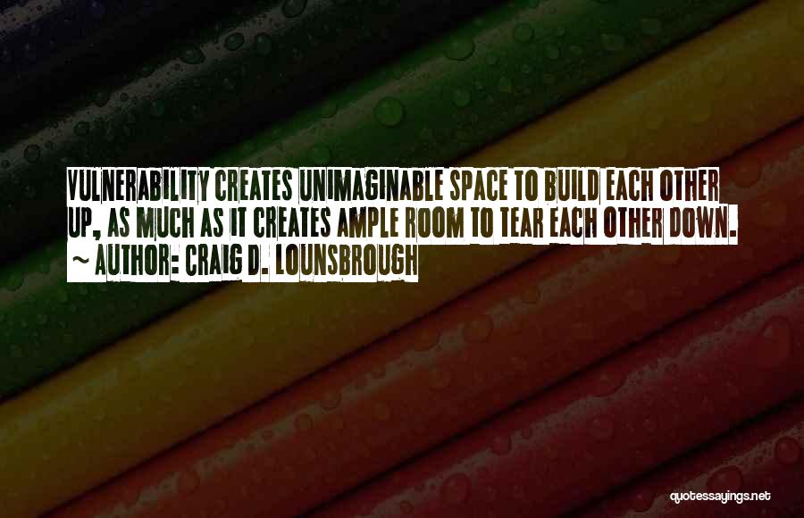 Craig D. Lounsbrough Quotes: Vulnerability Creates Unimaginable Space To Build Each Other Up, As Much As It Creates Ample Room To Tear Each Other