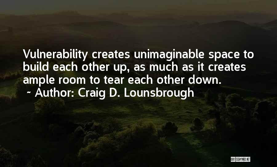 Craig D. Lounsbrough Quotes: Vulnerability Creates Unimaginable Space To Build Each Other Up, As Much As It Creates Ample Room To Tear Each Other