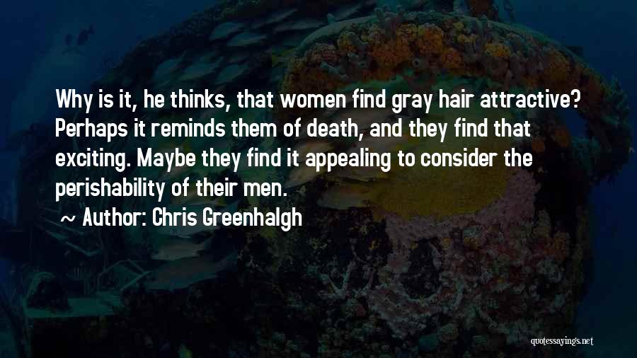 Chris Greenhalgh Quotes: Why Is It, He Thinks, That Women Find Gray Hair Attractive? Perhaps It Reminds Them Of Death, And They Find