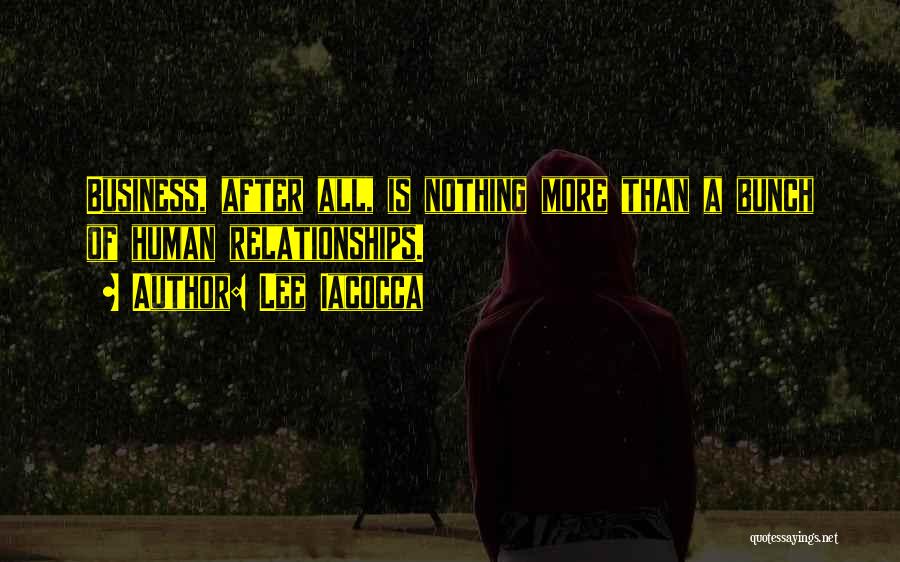 Lee Iacocca Quotes: Business, After All, Is Nothing More Than A Bunch Of Human Relationships.