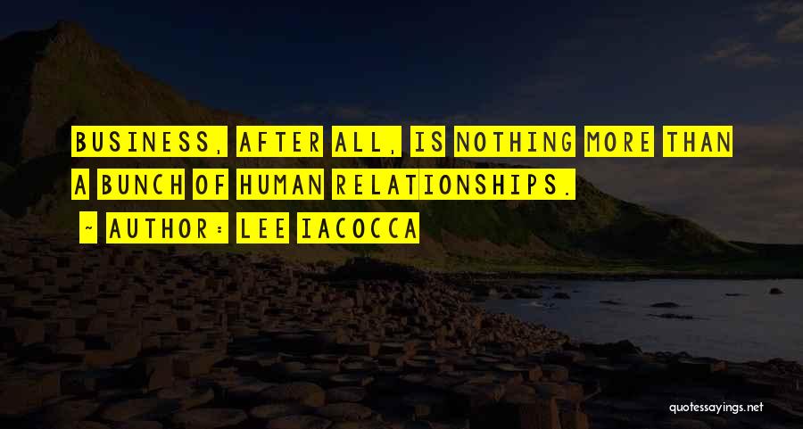 Lee Iacocca Quotes: Business, After All, Is Nothing More Than A Bunch Of Human Relationships.