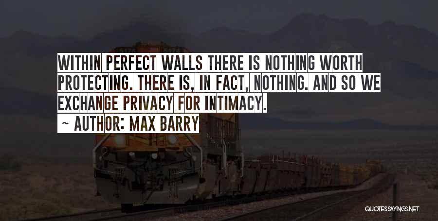 Max Barry Quotes: Within Perfect Walls There Is Nothing Worth Protecting. There Is, In Fact, Nothing. And So We Exchange Privacy For Intimacy.