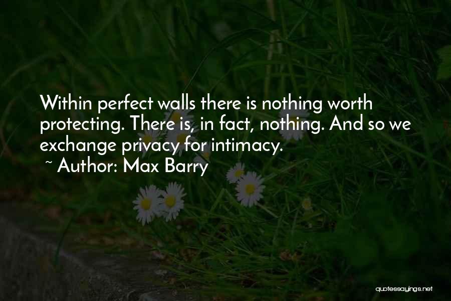 Max Barry Quotes: Within Perfect Walls There Is Nothing Worth Protecting. There Is, In Fact, Nothing. And So We Exchange Privacy For Intimacy.