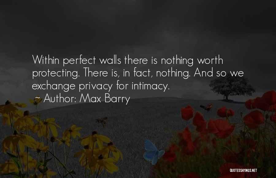Max Barry Quotes: Within Perfect Walls There Is Nothing Worth Protecting. There Is, In Fact, Nothing. And So We Exchange Privacy For Intimacy.