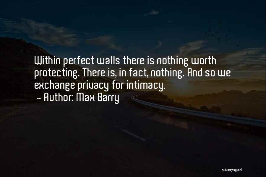 Max Barry Quotes: Within Perfect Walls There Is Nothing Worth Protecting. There Is, In Fact, Nothing. And So We Exchange Privacy For Intimacy.