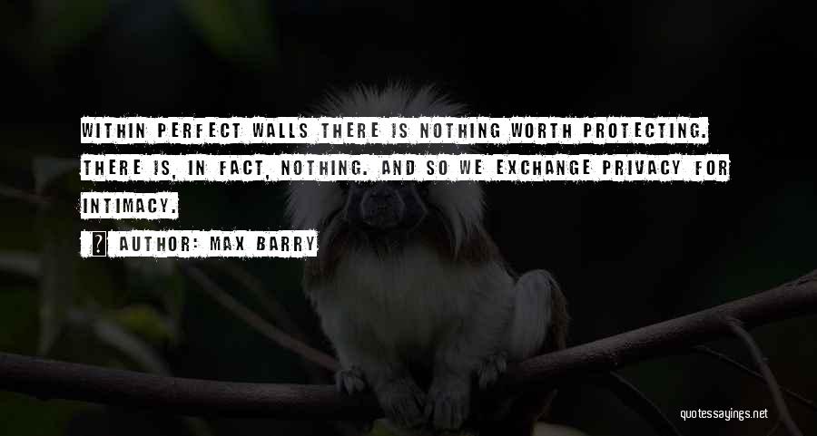 Max Barry Quotes: Within Perfect Walls There Is Nothing Worth Protecting. There Is, In Fact, Nothing. And So We Exchange Privacy For Intimacy.