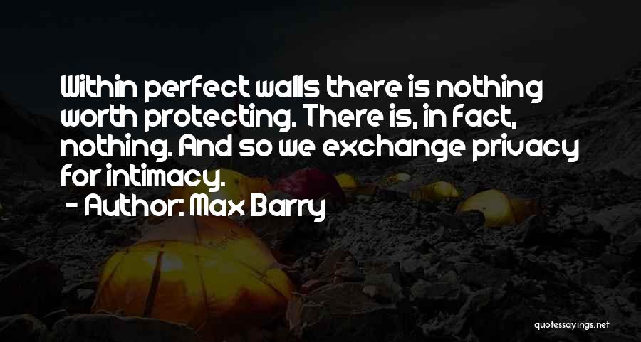 Max Barry Quotes: Within Perfect Walls There Is Nothing Worth Protecting. There Is, In Fact, Nothing. And So We Exchange Privacy For Intimacy.