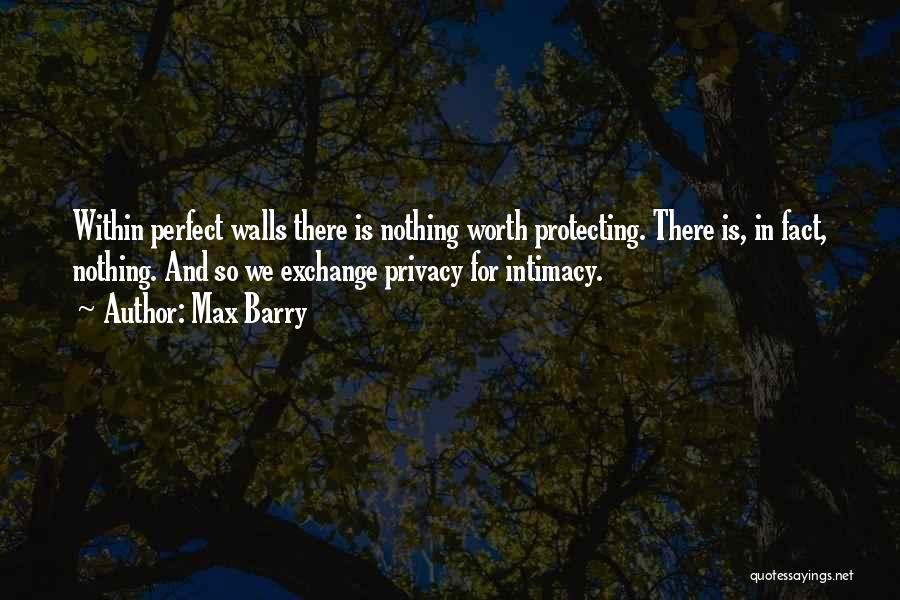 Max Barry Quotes: Within Perfect Walls There Is Nothing Worth Protecting. There Is, In Fact, Nothing. And So We Exchange Privacy For Intimacy.