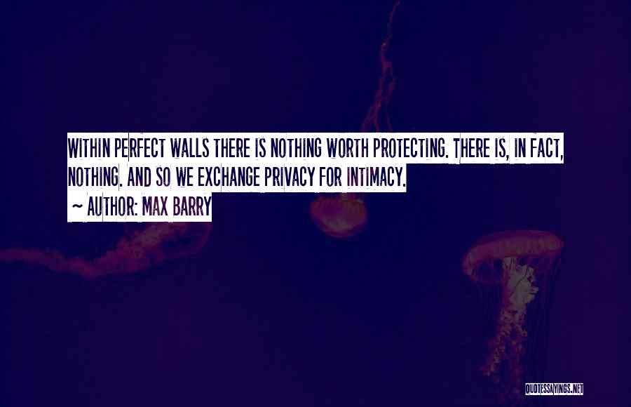 Max Barry Quotes: Within Perfect Walls There Is Nothing Worth Protecting. There Is, In Fact, Nothing. And So We Exchange Privacy For Intimacy.