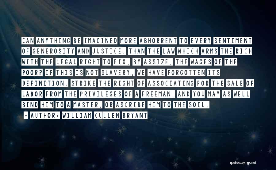 William Cullen Bryant Quotes: Can Anything Be Imagined More Abhorrent To Every Sentiment Of Generosity And Justice, Than The Law Which Arms The Rich