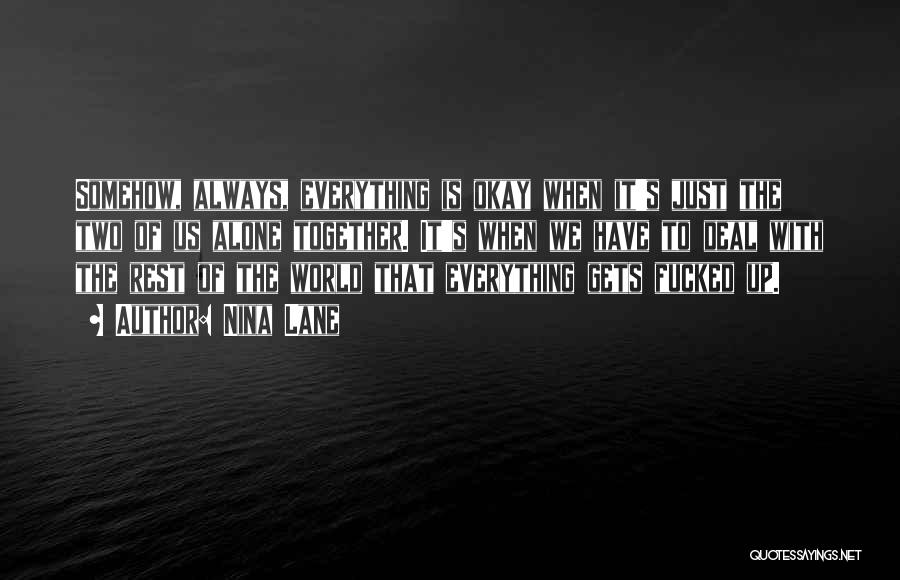 Nina Lane Quotes: Somehow, Always, Everything Is Okay When It's Just The Two Of Us Alone Together. It's When We Have To Deal