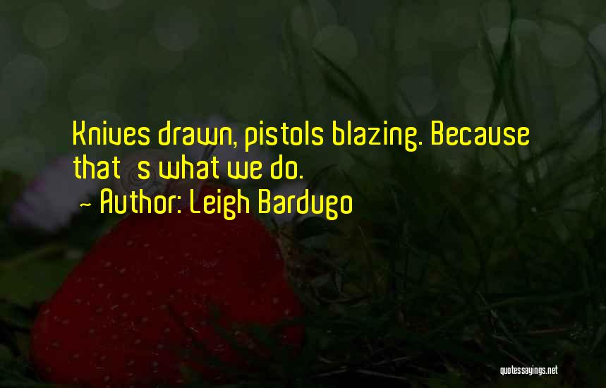 Leigh Bardugo Quotes: Knives Drawn, Pistols Blazing. Because That's What We Do.