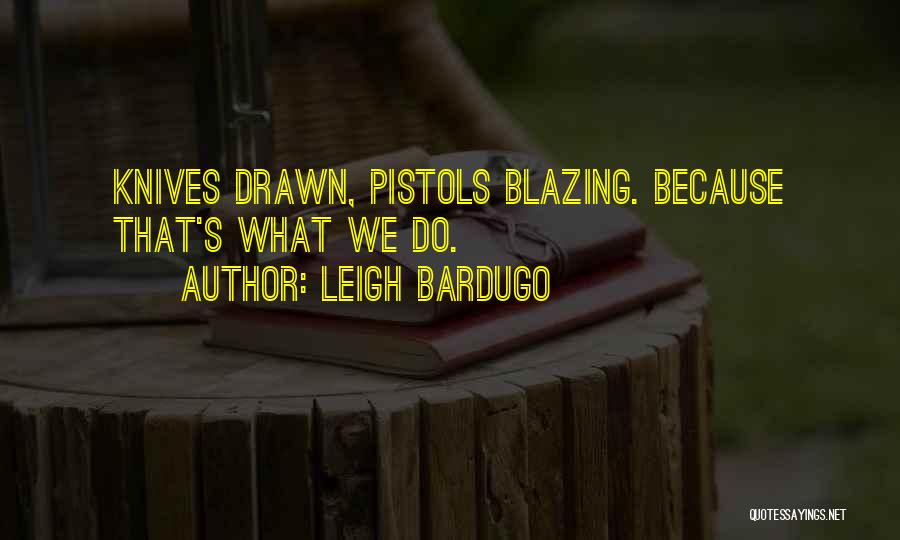 Leigh Bardugo Quotes: Knives Drawn, Pistols Blazing. Because That's What We Do.