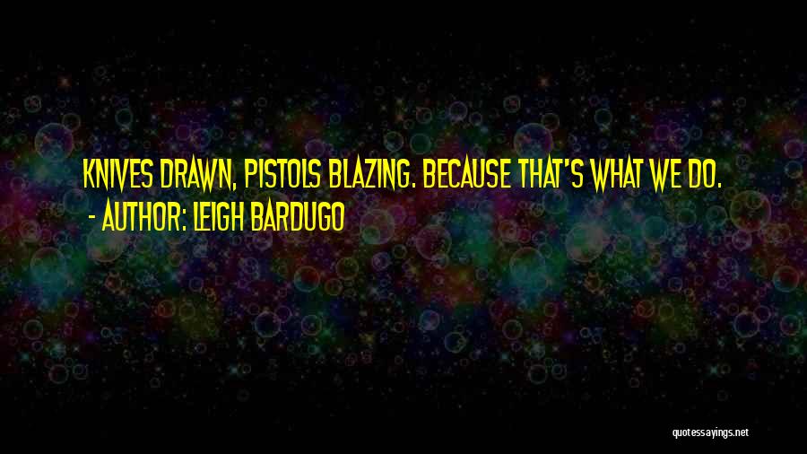 Leigh Bardugo Quotes: Knives Drawn, Pistols Blazing. Because That's What We Do.