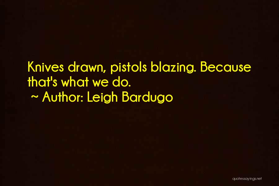 Leigh Bardugo Quotes: Knives Drawn, Pistols Blazing. Because That's What We Do.