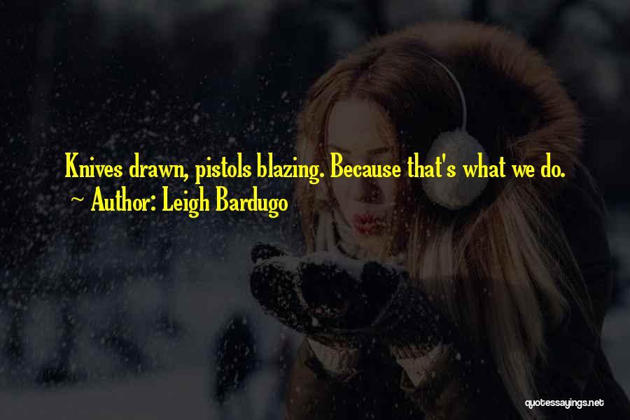 Leigh Bardugo Quotes: Knives Drawn, Pistols Blazing. Because That's What We Do.