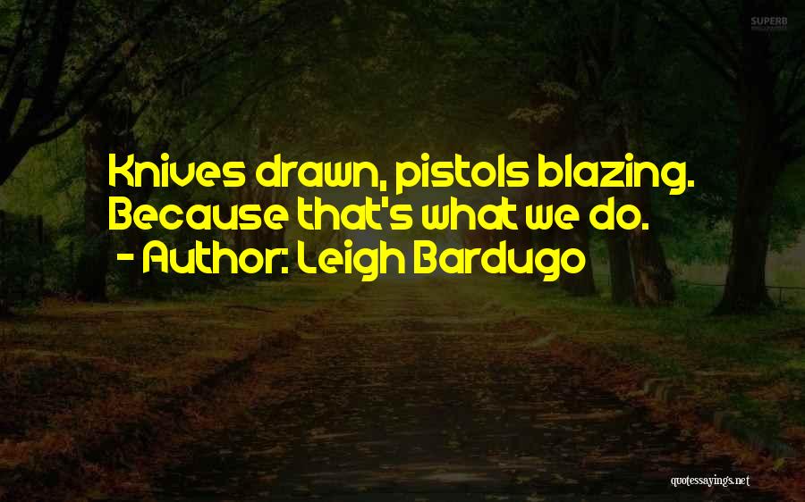 Leigh Bardugo Quotes: Knives Drawn, Pistols Blazing. Because That's What We Do.