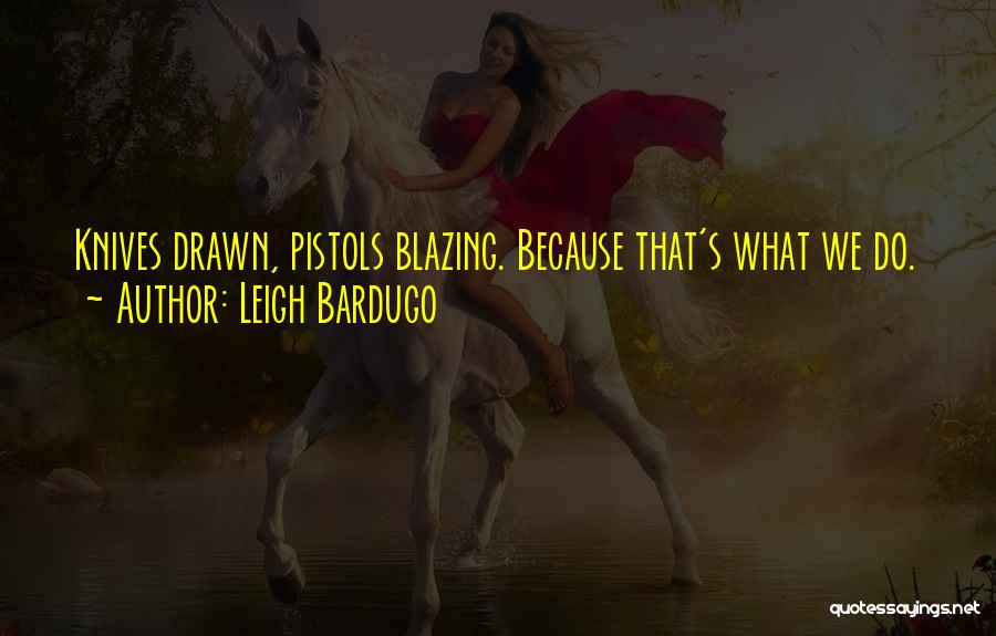 Leigh Bardugo Quotes: Knives Drawn, Pistols Blazing. Because That's What We Do.