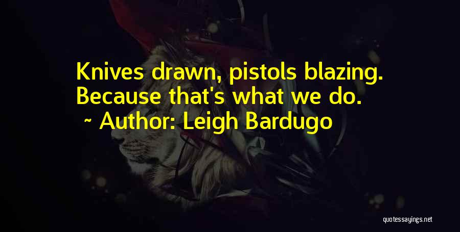 Leigh Bardugo Quotes: Knives Drawn, Pistols Blazing. Because That's What We Do.