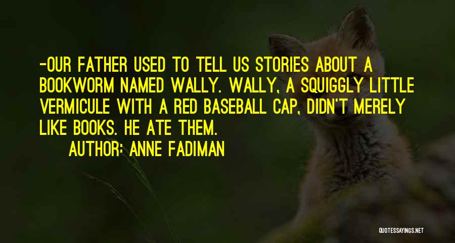 Anne Fadiman Quotes: -our Father Used To Tell Us Stories About A Bookworm Named Wally. Wally, A Squiggly Little Vermicule With A Red