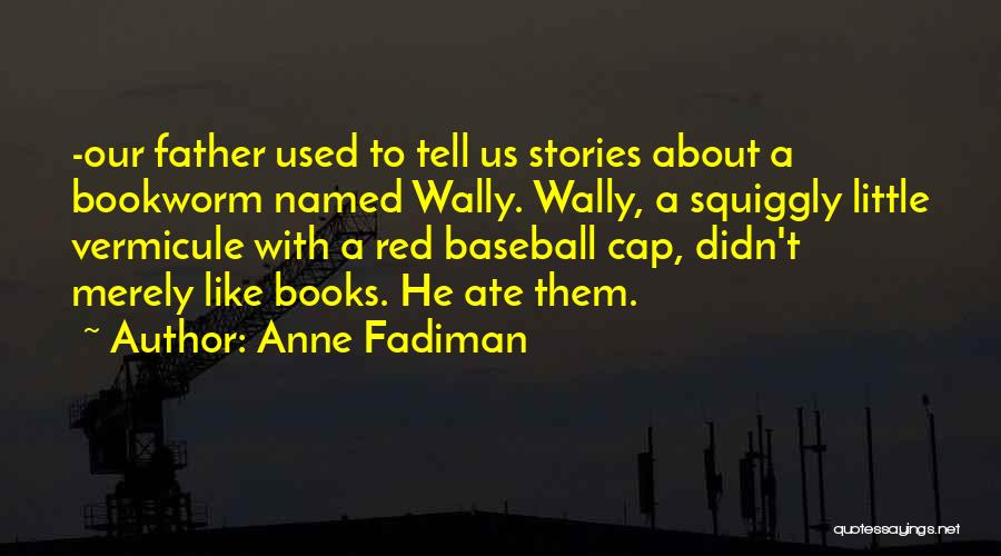 Anne Fadiman Quotes: -our Father Used To Tell Us Stories About A Bookworm Named Wally. Wally, A Squiggly Little Vermicule With A Red