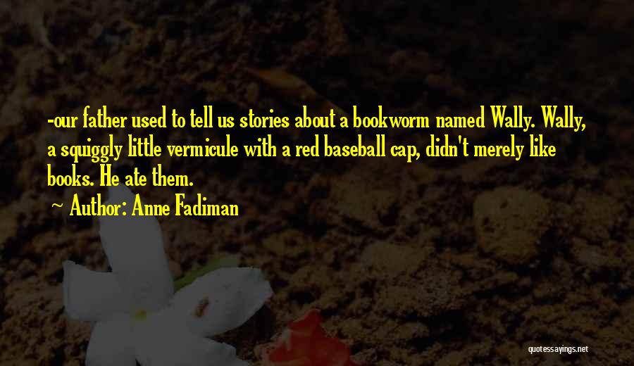 Anne Fadiman Quotes: -our Father Used To Tell Us Stories About A Bookworm Named Wally. Wally, A Squiggly Little Vermicule With A Red