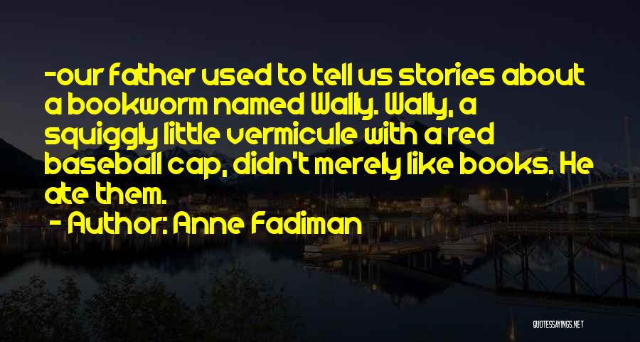 Anne Fadiman Quotes: -our Father Used To Tell Us Stories About A Bookworm Named Wally. Wally, A Squiggly Little Vermicule With A Red