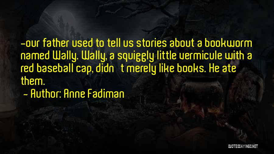 Anne Fadiman Quotes: -our Father Used To Tell Us Stories About A Bookworm Named Wally. Wally, A Squiggly Little Vermicule With A Red