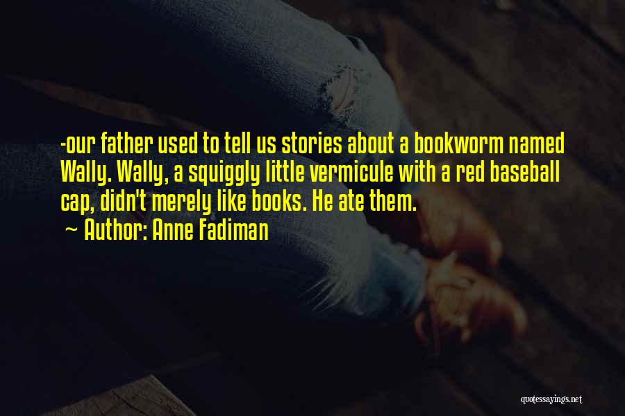 Anne Fadiman Quotes: -our Father Used To Tell Us Stories About A Bookworm Named Wally. Wally, A Squiggly Little Vermicule With A Red