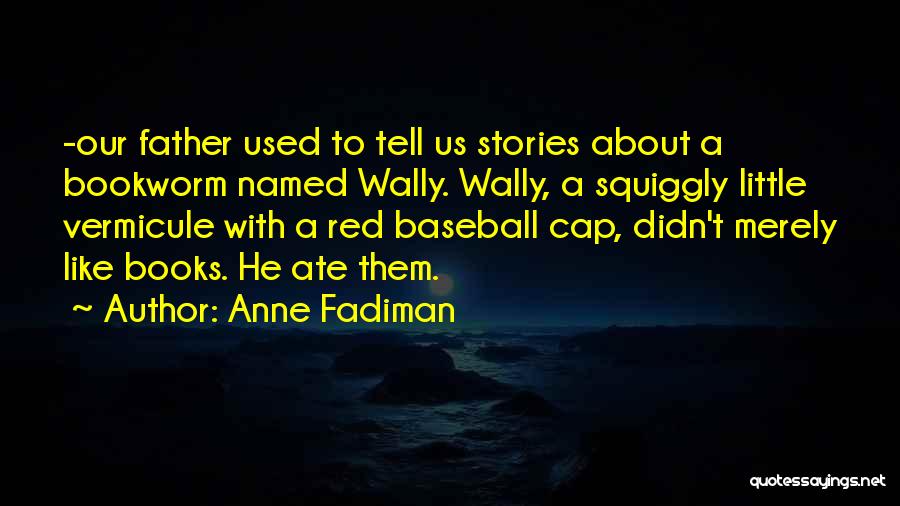 Anne Fadiman Quotes: -our Father Used To Tell Us Stories About A Bookworm Named Wally. Wally, A Squiggly Little Vermicule With A Red